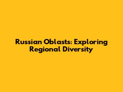 Russian Oblasts: Exploring Regional Diversity