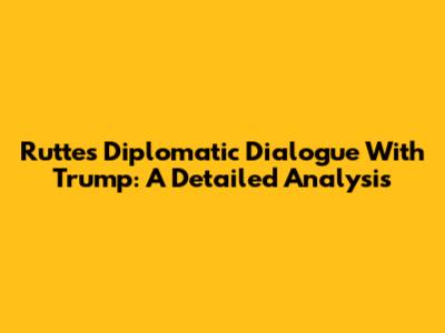 Rutte's Diplomatic Dialogue With Trump: A Detailed Analysis