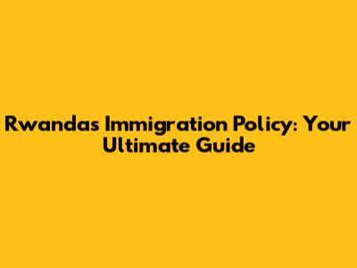 Rwanda's Immigration Policy: Your Ultimate Guide