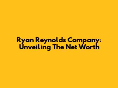 Ryan Reynolds' Company: Unveiling The Net Worth