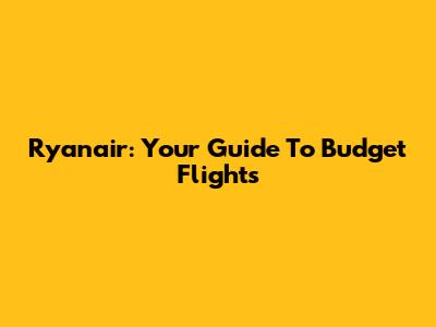 Ryanair: Your Guide To Budget Flights