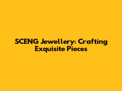 SCENG Jewellery: Crafting Exquisite Pieces