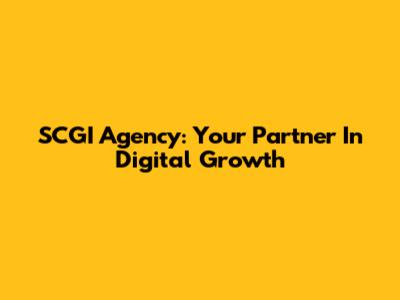 SCGI Agency: Your Partner In Digital Growth