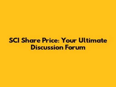 SCI Share Price: Your Ultimate Discussion Forum