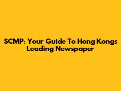 SCMP: Your Guide To Hong Kong's Leading Newspaper
