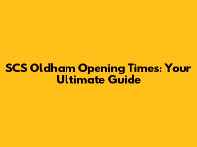 SCS Oldham Opening Times: Your Ultimate Guide