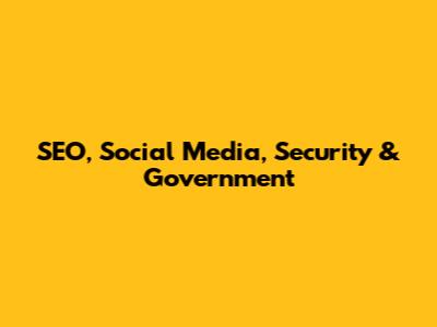 SEO, Social Media, Security & Government