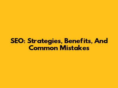 SEO: Strategies, Benefits, And Common Mistakes