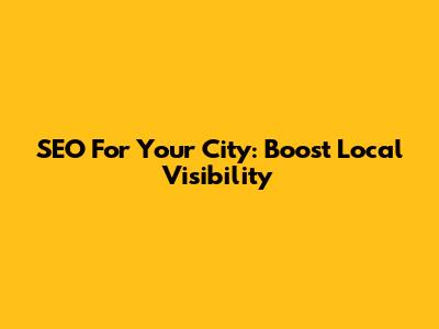 SEO For Your City: Boost Local Visibility
