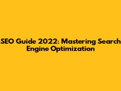 SEO Guide 2022: Mastering Search Engine Optimization
