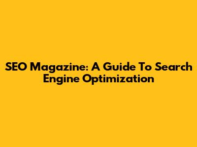 SEO Magazine: A Guide To Search Engine Optimization
