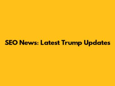 SEO News: Latest Trump Updates