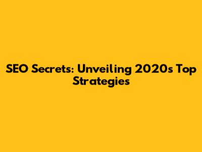 SEO Secrets: Unveiling 2020's Top Strategies