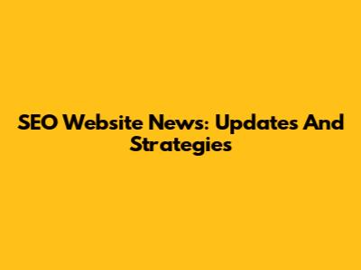 SEO Website News: Updates And Strategies