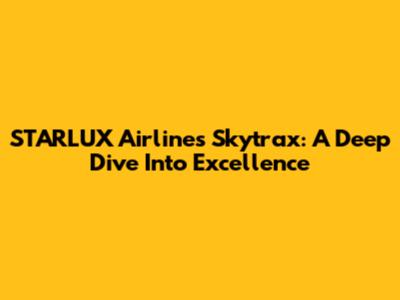 STARLUX Airlines Skytrax: A Deep Dive Into Excellence