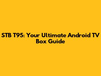 STB T95: Your Ultimate Android TV Box Guide