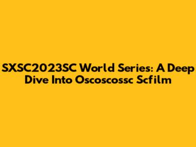 SXSC2023SC World Series: A Deep Dive Into Oscoscossc Scfilm