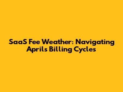 SaaS Fee Weather: Navigating April's Billing Cycles