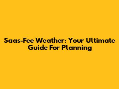 Saas-Fee Weather: Your Ultimate Guide For Planning
