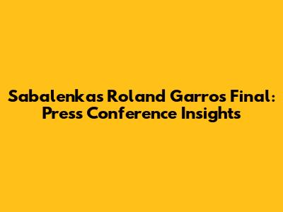Sabalenka's Roland Garros Final: Press Conference Insights