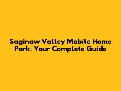 Saginaw Valley Mobile Home Park: Your Complete Guide