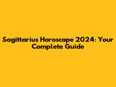 Sagittarius Horoscope 2024: Your Complete Guide