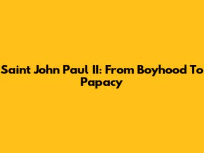 Saint John Paul II: From Boyhood To Papacy