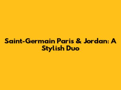 Saint-Germain Paris & Jordan: A Stylish Duo