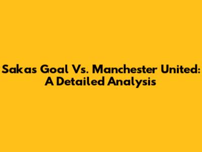 Saka's Goal Vs. Manchester United: A Detailed Analysis