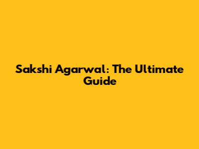 Sakshi Agarwal: The Ultimate Guide