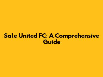 Sale United FC: A Comprehensive Guide
