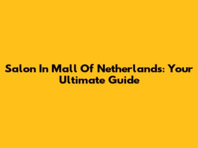 Salon In Mall Of Netherlands: Your Ultimate Guide