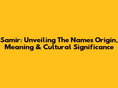 Samir: Unveiling The Name's Origin, Meaning & Cultural Significance