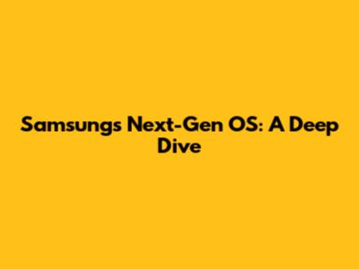 Samsung's Next-Gen OS: A Deep Dive
