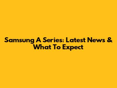 Samsung A Series: Latest News & What To Expect