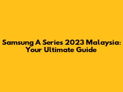 Samsung A Series 2023 Malaysia: Your Ultimate Guide