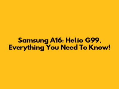 Samsung A16: Helio G99, Everything You Need To Know!