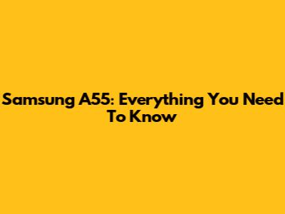Samsung A55: Everything You Need To Know