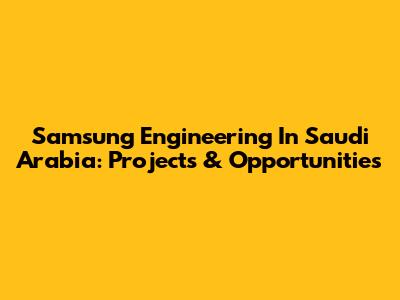 Samsung Engineering In Saudi Arabia: Projects & Opportunities