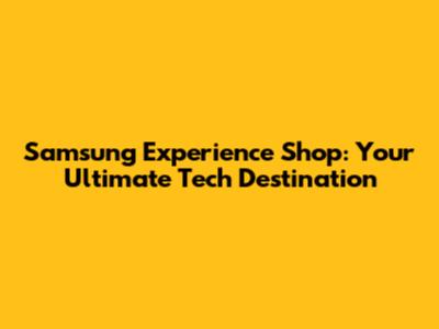 Samsung Experience Shop: Your Ultimate Tech Destination