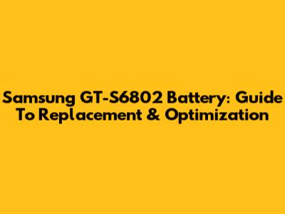 Samsung GT-S6802 Battery: Guide To Replacement & Optimization