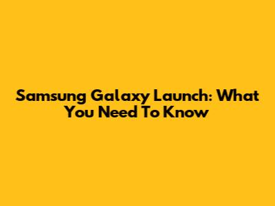 Samsung Galaxy Launch: What You Need To Know