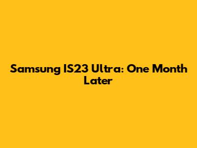 Samsung IS23 Ultra: One Month Later