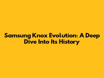 Samsung Knox Evolution: A Deep Dive Into Its History