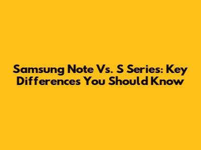 Samsung Note Vs. S Series: Key Differences You Should Know