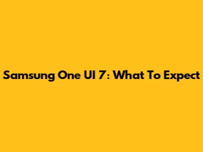 Samsung One UI 7: What To Expect