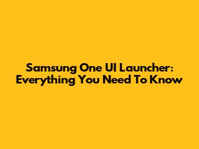 Samsung One UI Launcher: Everything You Need To Know