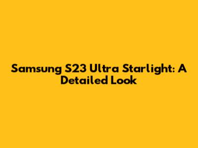 Samsung S23 Ultra Starlight: A Detailed Look