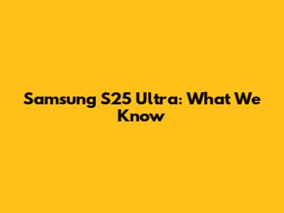 Samsung S25 Ultra: What We Know