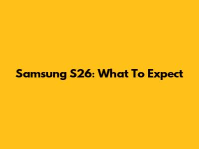 Samsung S26: What To Expect